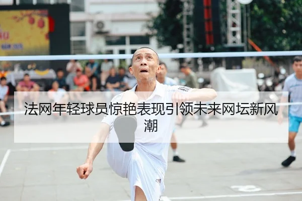 法网年轻球员惊艳表现引领未来网坛新风潮